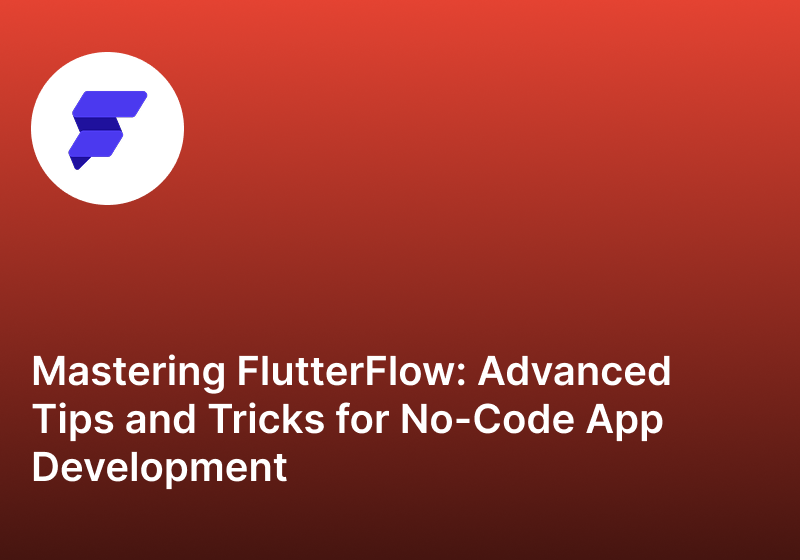 Mastering FlutterFlow Advanced Tips and Tricks for No-Code App Development